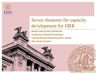 Seven elements for capacity
development for DRR
MAGNUS HAGELSTEEN, RESEARCHER

PER BECKER, ASSOCIATE PROFESSOR

LUCRAM/TRAINING REGIONS RESEARCH CENTRE

IDRC, DAVOS, 2012-08-28
 
