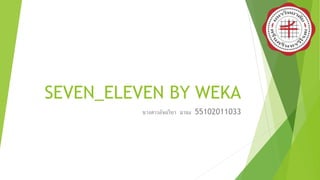SEVEN_ELEVEN BY WEKA
นางสาวอัจฉริยา มานะ 55102011033
 