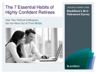 The 7 Essential Habits of
Highly Confident Retirees
LESSONS LEARNED FROM
BlackRock’s 2012
Retirement Survey
How Your Retired Colleagues
Got the Most Out of Their 401(k)
 