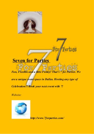 Seven for Parties
Fun, Flexible and a little Funky! That's 7 for Parties. We
are a unique event space in Dallas. Hosting any type of
Celebration!! Book your next event with 7!
Website:
http://www.7forparties.com/
 