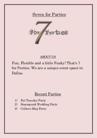 Seven for Parties
ABOUT US
Fun, Flexible and a little Funky! That's 7
for Parties. We are a unique event space in
Dallas.
Recent Parties
1) Fat Tuesday Party
2) Steampunk Wedding Party
3) Culture Map Party
 