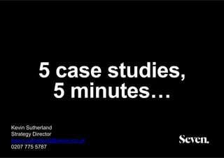 5 case studies, 
5 minutes… 
Kevin Sutherland 
Strategy Director 
Kevin.sutherland@seven.co.uk 
0207 775 5787 
 