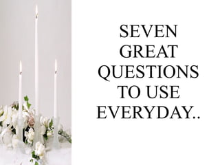 SEVEN GREAT QUESTIONS TO USE EVERYDAY.. 