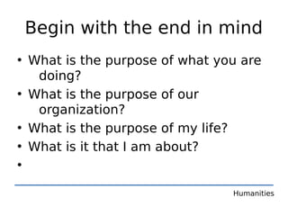 Begin with the end in mind
• What is the purpose of what you are
   doing?
• What is the purpose of our
   organization?
• What is the purpose of my life?
• What is it that I am about?
•

                                Humanities
 