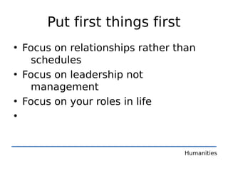 Put first things first
• Focus on relationships rather than
   schedules
• Focus on leadership not
   management
• Focus on your roles in life
•


                                 Humanities
 