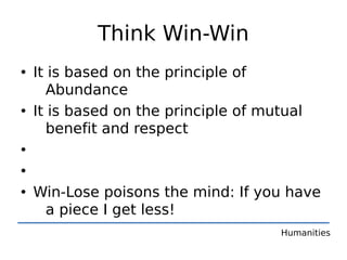 Think Win-Win
• It is based on the principle of
    Abundance
• It is based on the principle of mutual
    benefit and respect
•
•
• Win-Lose poisons the mind: If you have
    a piece I get less!
                                  Humanities
 