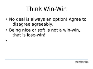 Think Win-Win
• No deal is always an option! Agree to
   disagree agreeably.
• Being nice or soft is not a win-win,
   that is lose-win!
•




                                 Humanities
 