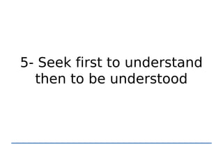 5- Seek first to understand
  then to be understood
 