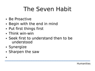The Seven Habit
• Be Proactive
• Begin with the end in mind
• Put first things first
• Think win-win
• Seek first to understand then to be
   understood
• Synergize
• Sharpen the saw
•
                                        Humanities
 