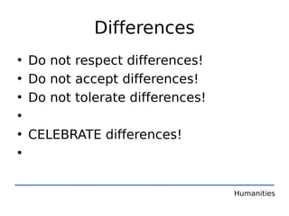 Differences
•   Do not respect differences!
•   Do not accept differences!
•   Do not tolerate differences!
•
•   CELEBRATE differences!
•


                                   Humanities
 