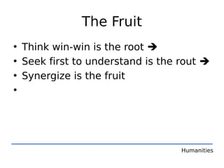 The Fruit
• Think win-win is the root 
• Seek first to understand is the rout 
• Synergize is the fruit
•




                                  Humanities
 