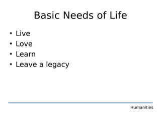 Basic Needs of Life
•   Live
•   Love
•   Learn
•   Leave a legacy




                              Humanities
 