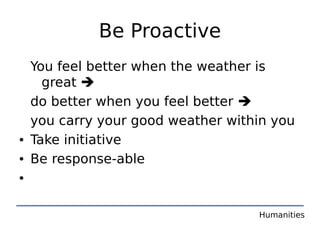 Be Proactive
  You feel better when the weather is
    great 
  do better when you feel better 
  you carry your good weather within you
• Take initiative
• Be response-able
•

                                  Humanities
 