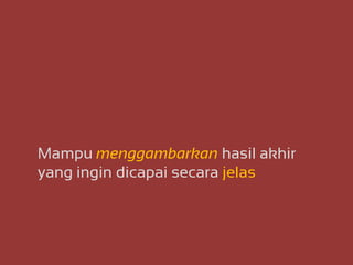 Mampu menggambarkan hasil akhir
yang ingin dicapai secara jelas
 