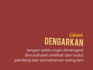 Jangan selalu ingin dimengerti
Berusahalah melihat dari sudut
pandang dan pemahaman orang lain
Cobalah
 