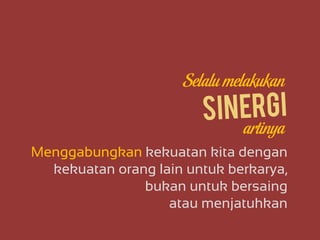 Menggabungkan kekuatan kita dengan
kekuatan orang lain untuk berkarya,
bukan untuk bersaing
atau menjatuhkan
Selalu melakukan
artinya
 