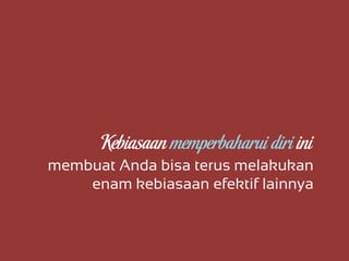 membuat Anda bisa terus melakukan
enam kebiasaan efektif lainnya
Kebiasaan memperbaharui diri ini
 