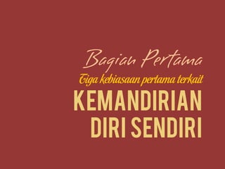 Tiga kebiasaan pertama terkait
Kemandirian
diri sendiri
 