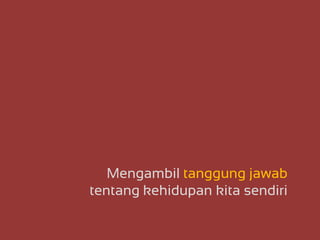 Mengambil tanggung jawab
tentang kehidupan kita sendiri
 
