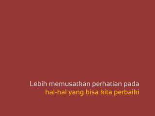 Lebih memusatkan perhatian pada
hal-hal yang bisa kita perbaiki
 
