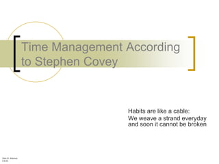 Time Management According
                  to Stephen Covey


                                  Habits are like a cable:
                                  We weave a strand everyday
                                  and soon it cannot be broken




Glen B. Alleman
3.6.03
 