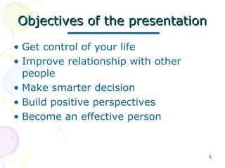 4
Objectives of the presentationObjectives of the presentation
• Get control of your life
• Improve relationship with other
people
• Make smarter decision
• Build positive perspectives
• Become an effective person
 
