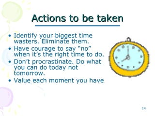 14
Actions to be takenActions to be taken
• Identify your biggest time
wasters. Eliminate them.
• Have courage to say “no”
when it’s the right time to do.
• Don’t procrastinate. Do what
you can do today not
tomorrow.
• Value each moment you have
 