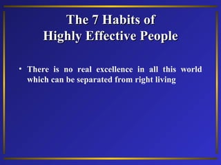 The 7 Habits ofThe 7 Habits of
Highly Effective PeopleHighly Effective People
• There is no real excellence in all this world
which can be separated from right living
 
