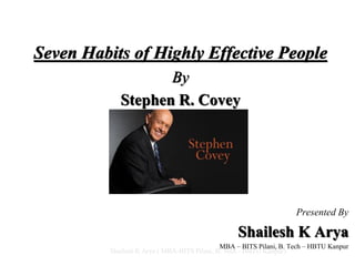 Seven Habits of Highly Effective People
By
Stephen R. Covey
Presented By
Shailesh K Arya
MBA – BITS Pilani, B. Tech – HBTU Kanpur
Shailesh K Arya ( MBA-BITS Pilani, B. Tech - HBTU Kanpur)
 