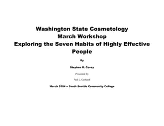 Washington State Cosmetology
               March Workshop
Exploring the Seven Habits of Highly Effective
                   People
                                  By

                          Stephen R. Covey

                             Presented By

                            Paul L. Gerhardt

            March 2004 -- South Seattle Community College
 