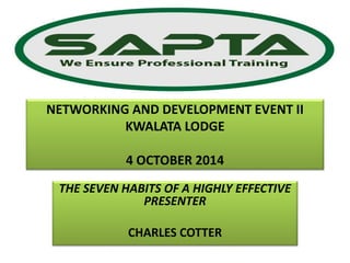 NETWORKING AND DEVELOPMENT EVENT II 
KWALATA LODGE 
4 OCTOBER 2014 
THE SEVEN HABITS OF A HIGHLY EFFECTIVE 
PRESENTER 
CHARLES COTTER 
 