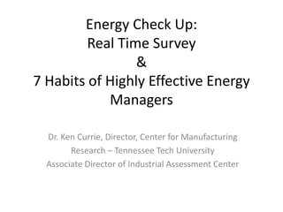 Energy Check Up:
Real Time Survey
&
7 Habits of Highly Effective Energy
Managers
Dr. Ken Currie, Director, Center for Manufacturing
Research – Tennessee Tech University
Associate Director of Industrial Assessment Center
 