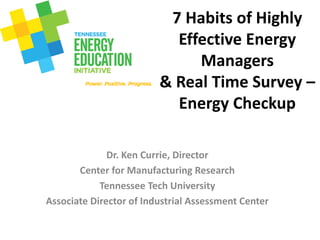 7 Habits of Highly
Effective Energy
Managers
& Real Time Survey –
Energy Checkup
Dr. Ken Currie, Director
Center for Manufacturing Research
Tennessee Tech University
Associate Director of Industrial Assessment Center
 