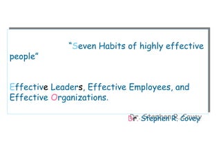 “Seven Habits of highly effective
people”
Effective Leaders, Effective Employees, and
Effective Organizations.
Dr. Stephen R. Covey
 