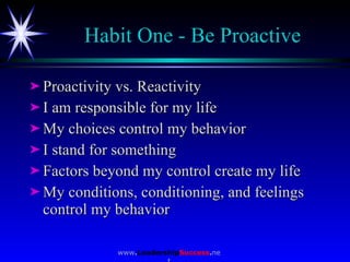Habit One - Be Proactive <ul><li>Proactivity vs. Reactivity </li></ul><ul><li>I am responsible for my life </li></ul><ul><...