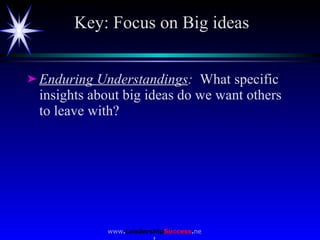 Key: Focus on Big ideas <ul><li>Enduring Understandings :   What specific insights about big ideas do we want others to le...