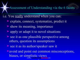 Assessment of Understanding via the 6 facets <ul><li>i.e. You  really  understand when you can: </li></ul><ul><ul><li>expl...