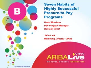 Seven Habits of

B
                                          Highly Successful
                                          Procure-to-Pay
                                          Programs
                                          David Morrison
                                          P2P Program Manager
                                          Rentokil Initial

                                          Alex Saric
                                          Marketing Director - Ariba




© 2012 Ariba, Inc. All rights reserved.
 