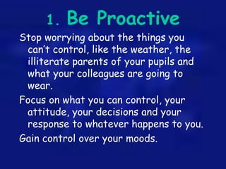 1. Be Proactive
Stop worrying about the things you
can’t control, like the weather, the
illiterate parents of your pupils ...