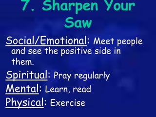 7. Sharpen Your
Saw
Social/Emotional: Meet people
and see the positive side in
them.
Spiritual: Pray regularly
Mental: Lea...