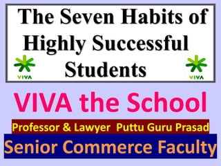 The Seven Habits of
Highly Successful
Students
VIVA the School
Professor & Lawyer Puttu Guru Prasad
Senior Commerce Faculty
 