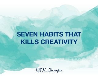SEVEN HABITS THAT
KILLS CREATIVITY
 