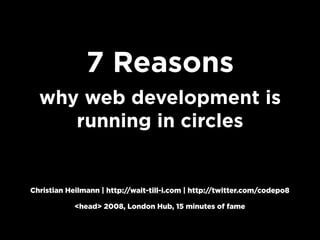 7 Reasons
  why web development is
     running in circles


Christian Heilmann | http://wait-till-i.com | http://twitter.com/codepo8

            <head> 2008, London Hub, 15 minutes of fame
 
