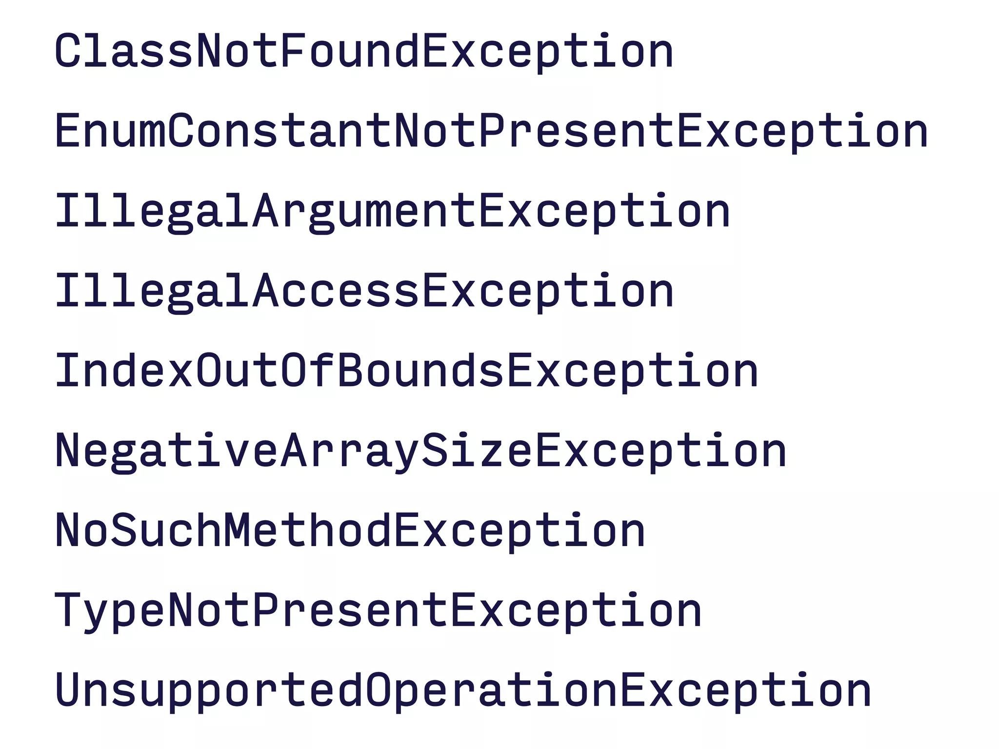 ClassNotFoundException 
EnumConstantNotPresentException 
IllegalArgumentException 
IllegalAccessException 
IndexOutOfBoundsException 
NegativeArraySizeException 
NoSuchMethodException 
TypeNotPresentException 
UnsupportedOperationException  