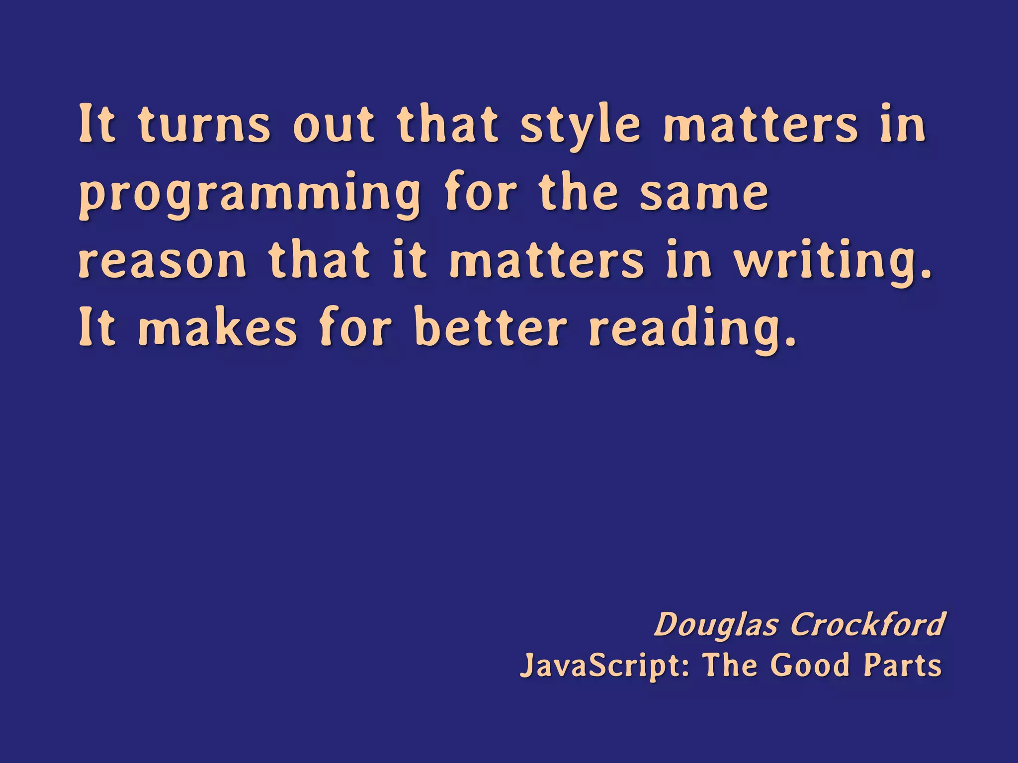 It turns out that style matters in programming for the same reason that it matters in writing. It makes for better reading. 
Douglas Crockford JavaScript: The Good Parts  