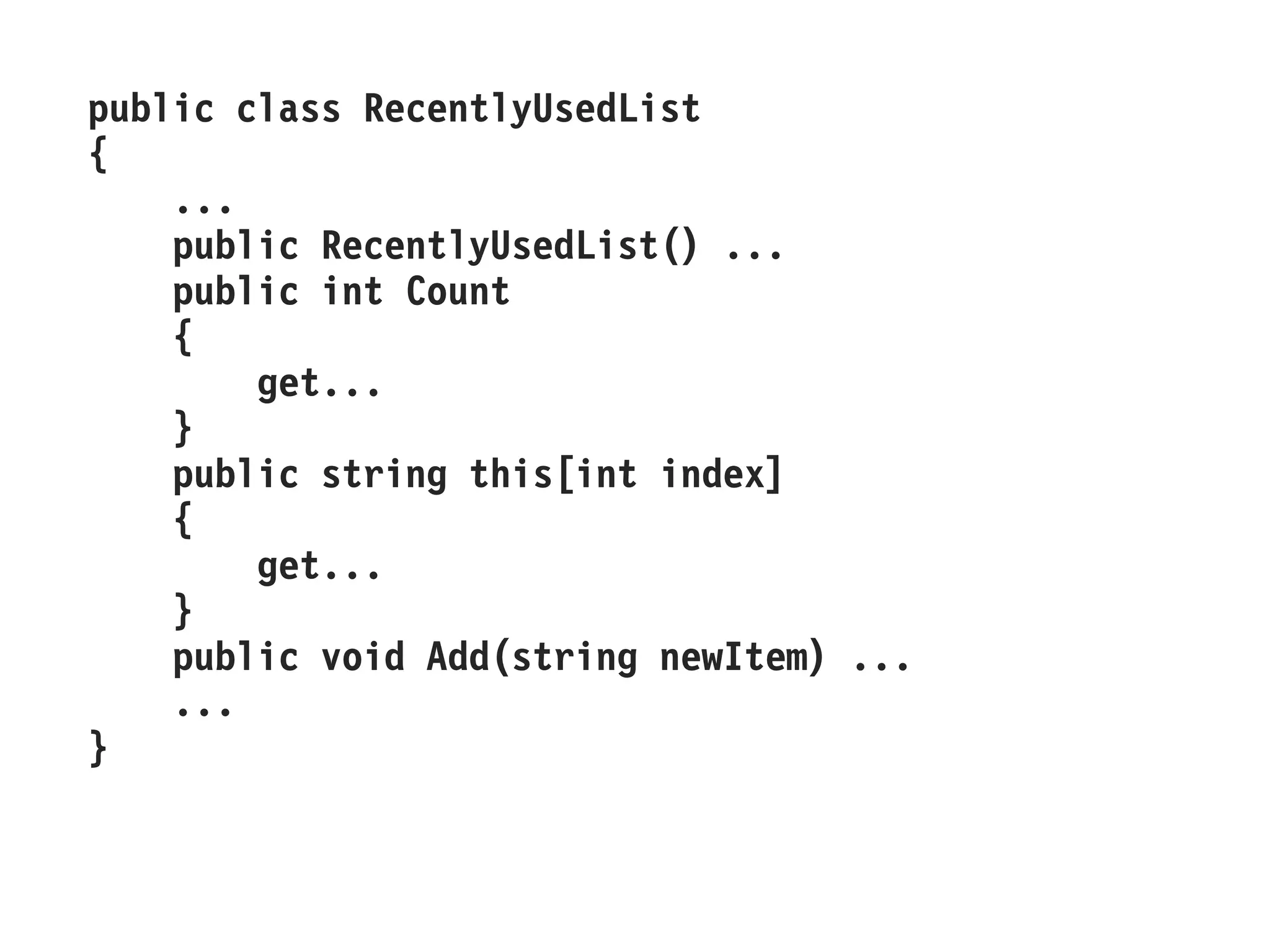 public class RecentlyUsedList 
{ 
... 
public RecentlyUsedList() ... 
public int Count 
{ 
get... 
} 
public string this[int index] 
{ 
get... 
} 
public void Add(string newItem) ... 
... 
}  