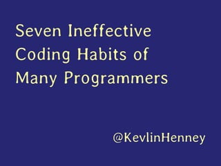 Seven Ineffective Coding Habits of Many Programmers 
@KevlinHenney  