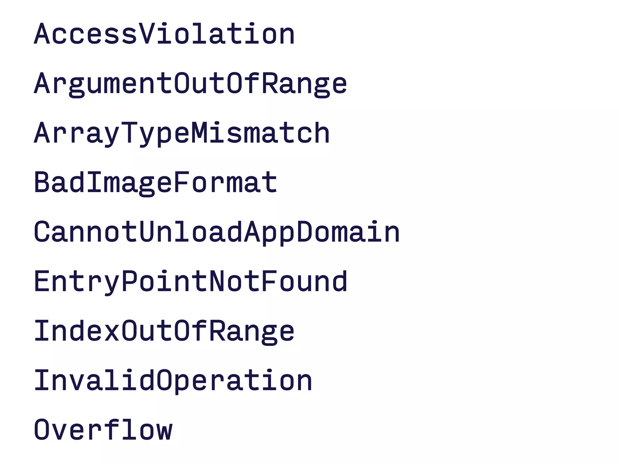 AccessViolation
ArgumentOutOfRange
ArrayTypeMismatch
BadImageFormat
CannotUnloadAppDomain
EntryPointNotFound
IndexOutOfRange
InvalidOperation
Overflow
 