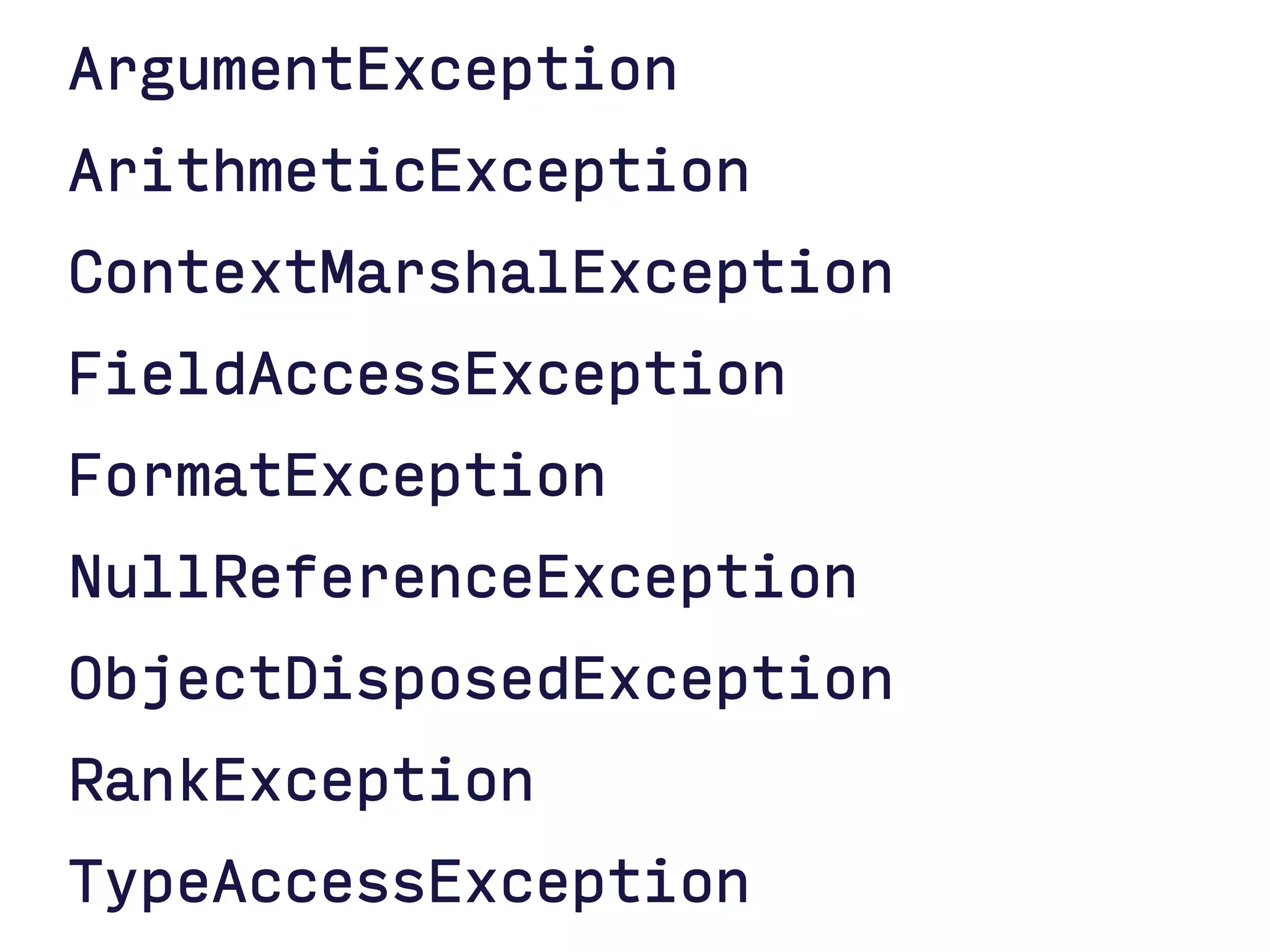 ArgumentException
ArithmeticException
ContextMarshalException
FieldAccessException
FormatException
NullReferenceException
ObjectDisposedException
RankException
TypeAccessException
 