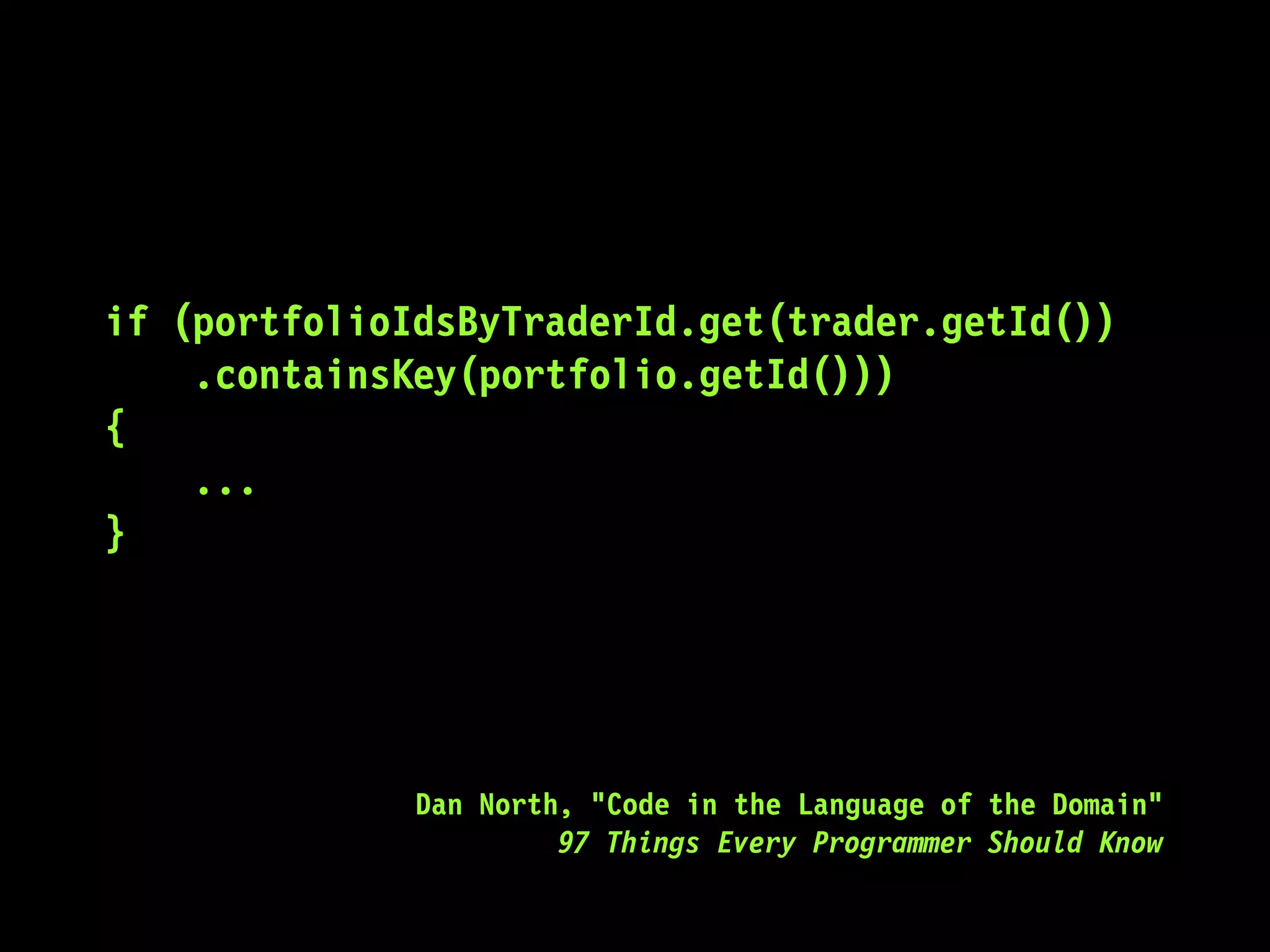 if (portfolioIdsByTraderId.get(trader.getId())
.containsKey(portfolio.getId()))
{
...
}
Dan North, "Code in the Language of the Domain"
97 Things Every Programmer Should Know
 